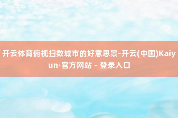 开云体育俯视扫数城市的好意思景-开云(中国)Kaiyun·官方网站 - 登录入口