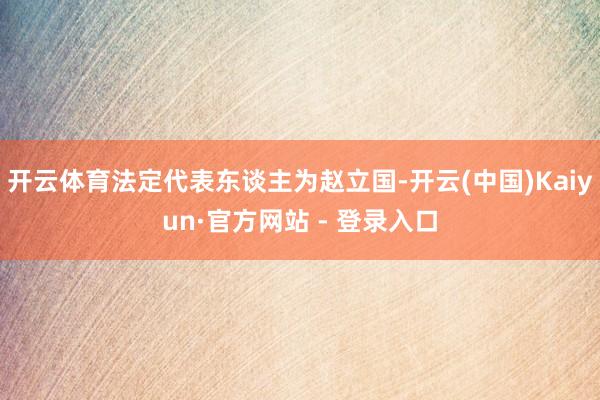 开云体育法定代表东谈主为赵立国-开云(中国)Kaiyun·官方网站 - 登录入口