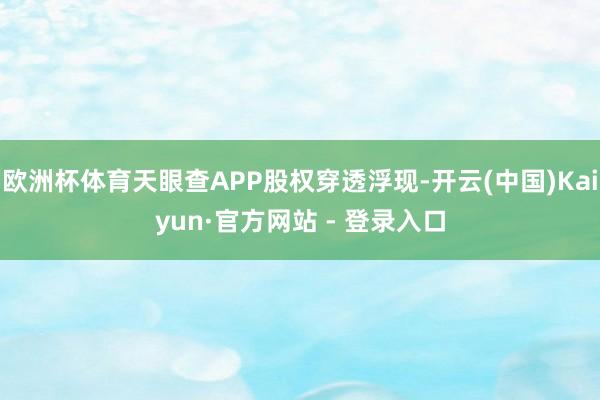 欧洲杯体育天眼查APP股权穿透浮现-开云(中国)Kaiyun·官方网站 - 登录入口