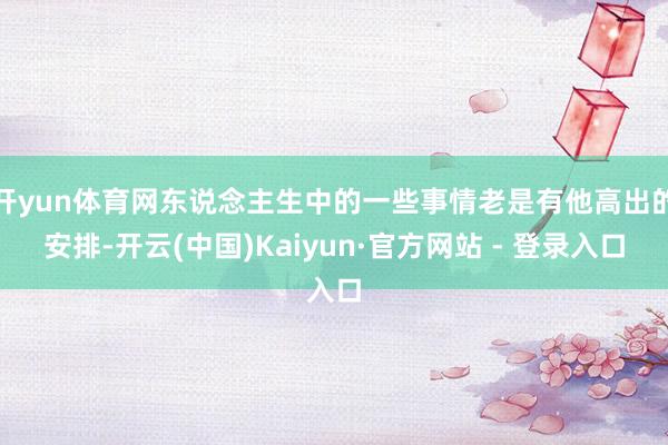 开yun体育网东说念主生中的一些事情老是有他高出的安排-开云(中国)Kaiyun·官方网站 - 登录入口