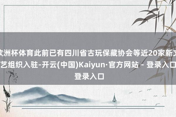 欧洲杯体育此前已有四川省古玩保藏协会等近20家新文艺组织入驻-开云(中国)Kaiyun·官方网站 - 登录入口