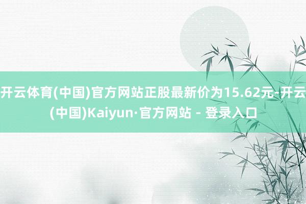 开云体育(中国)官方网站正股最新价为15.62元-开云(中国)Kaiyun·官方网站 - 登录入口