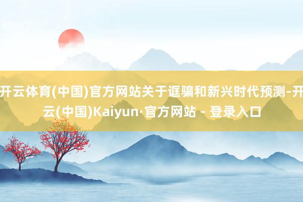 开云体育(中国)官方网站　　关于诓骗和新兴时代预测-开云(中国)Kaiyun·官方网站 - 登录入口