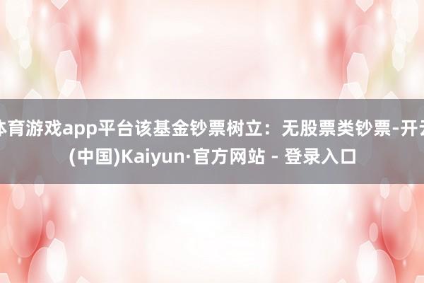 体育游戏app平台该基金钞票树立：无股票类钞票-开云(中国)Kaiyun·官方网站 - 登录入口