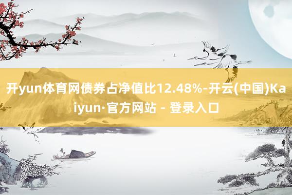 开yun体育网债券占净值比12.48%-开云(中国)Kaiyun·官方网站 - 登录入口