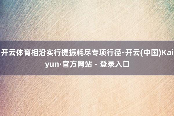 开云体育相沿实行提振耗尽专项行径-开云(中国)Kaiyun·官方网站 - 登录入口
