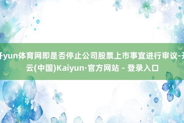 开yun体育网即是否停止公司股票上市事宜进行审议-开云(中国)Kaiyun·官方网站 - 登录入口
