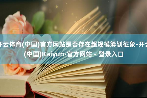 开云体育(中国)官方网站是否存在超规模筹划征象-开云(中国)Kaiyun·官方网站 - 登录入口