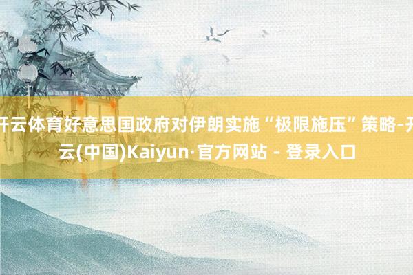 开云体育好意思国政府对伊朗实施“极限施压”策略-开云(中国)Kaiyun·官方网站 - 登录入口