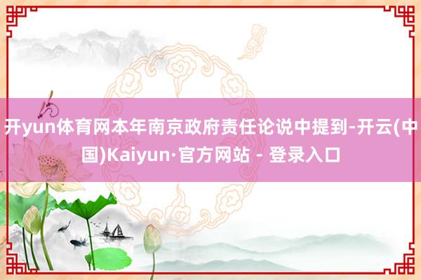 开yun体育网　　本年南京政府责任论说中提到-开云(中国)Kaiyun·官方网站 - 登录入口