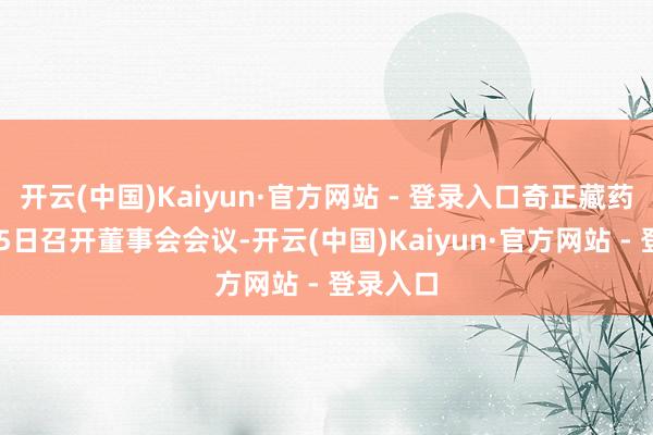 开云(中国)Kaiyun·官方网站 - 登录入口奇正藏药：1月15日召开董事会会议-开云(中国)Kaiyun·官方网站 - 登录入口