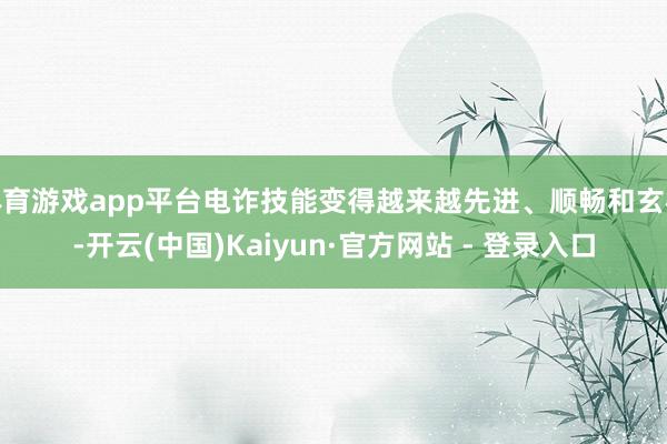 体育游戏app平台电诈技能变得越来越先进、顺畅和玄机-开云(中国)Kaiyun·官方网站 - 登录入口