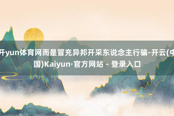 开yun体育网而是冒充异邦开采东说念主行骗-开云(中国)Kaiyun·官方网站 - 登录入口