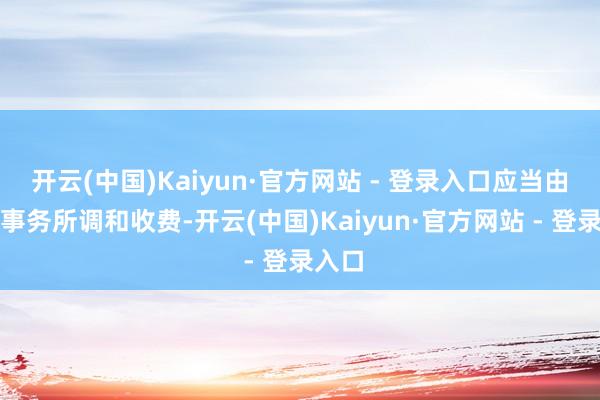开云(中国)Kaiyun·官方网站 - 登录入口应当由讼师事务所调和收费-开云(中国)Kaiyun·官方网站 - 登录入口