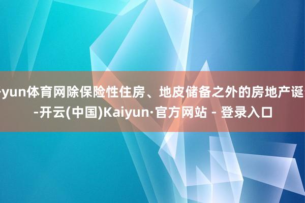开yun体育网除保险性住房、地皮储备之外的房地产诞生-开云(中国)Kaiyun·官方网站 - 登录入口