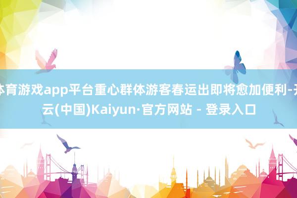 体育游戏app平台重心群体游客春运出即将愈加便利-开云(中国)Kaiyun·官方网站 - 登录入口