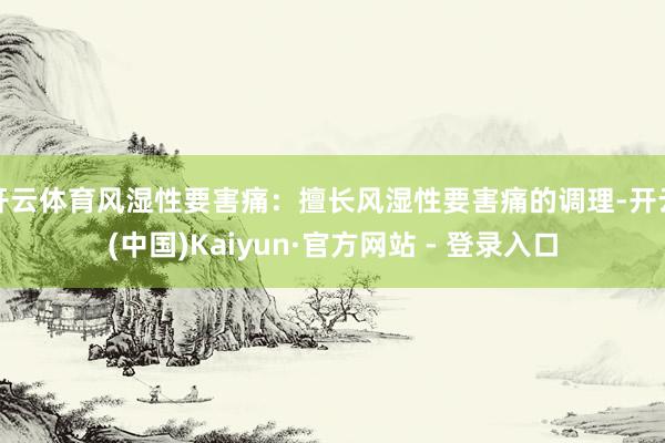 开云体育风湿性要害痛：擅长风湿性要害痛的调理-开云(中国)Kaiyun·官方网站 - 登录入口