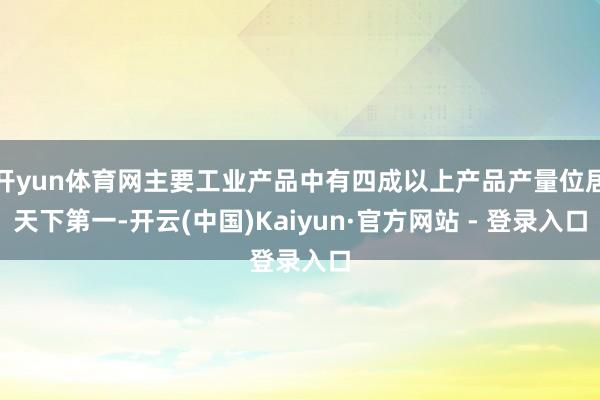 开yun体育网主要工业产品中有四成以上产品产量位居天下第一-开云(中国)Kaiyun·官方网站 - 登录入口