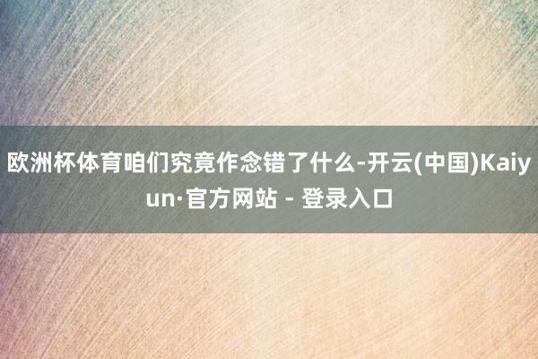 欧洲杯体育咱们究竟作念错了什么-开云(中国)Kaiyun·官方网站 - 登录入口