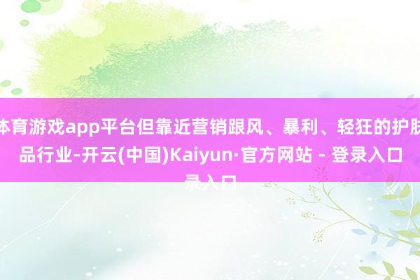 体育游戏app平台但靠近营销跟风、暴利、轻狂的护肤品行业-开云(中国)Kaiyun·官方网站 - 登录入口