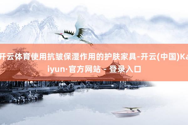 开云体育使用抗皱保湿作用的护肤家具-开云(中国)Kaiyun·官方网站 - 登录入口