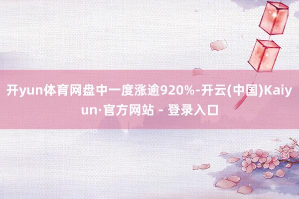 开yun体育网盘中一度涨逾920%-开云(中国)Kaiyun·官方网站 - 登录入口