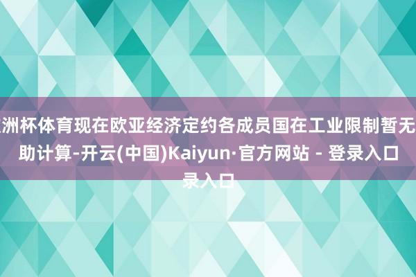欧洲杯体育现在欧亚经济定约各成员国在工业限制暂无相助计算-开云(中国)Kaiyun·官方网站 - 登录入口