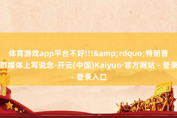 体育游戏app平台不好!!!&rdquo;特朗普在酬酢媒体上写说念-开云(中国)Kaiyun·官方网站 - 登录入口