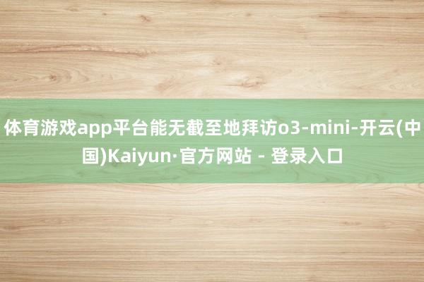 体育游戏app平台能无截至地拜访o3-mini-开云(中国)Kaiyun·官方网站 - 登录入口