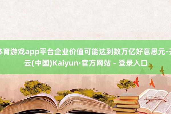 体育游戏app平台企业价值可能达到数万亿好意思元-开云(中国)Kaiyun·官方网站 - 登录入口