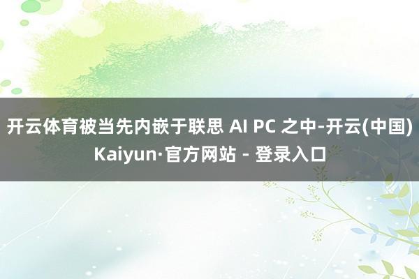 开云体育被当先内嵌于联思 AI PC 之中-开云(中国)Kaiyun·官方网站 - 登录入口