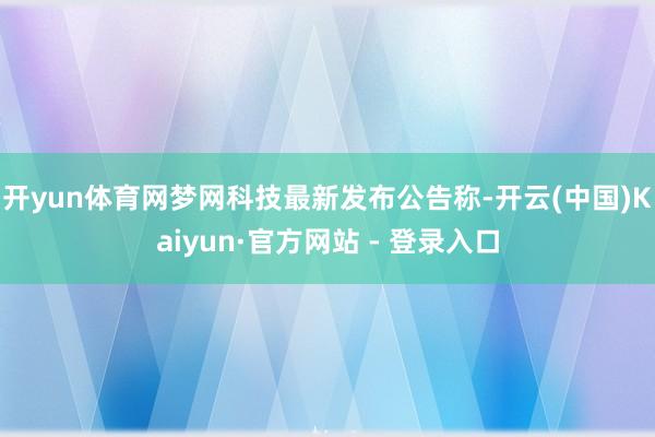 开yun体育网梦网科技最新发布公告称-开云(中国)Kaiyun·官方网站 - 登录入口