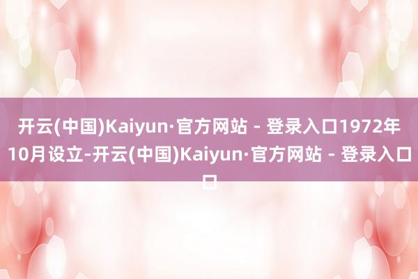 开云(中国)Kaiyun·官方网站 - 登录入口1972年10月设立-开云(中国)Kaiyun·官方网站 - 登录入口