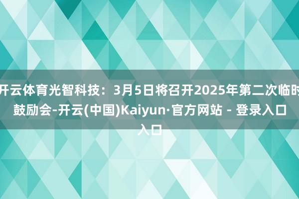 开云体育光智科技：3月5日将召开2025年第二次临时鼓励会-开云(中国)Kaiyun·官方网站 - 登录入口