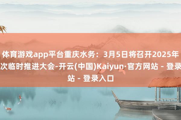 体育游戏app平台重庆水务：3月5日将召开2025年第一次临时推进大会-开云(中国)Kaiyun·官方网站 - 登录入口