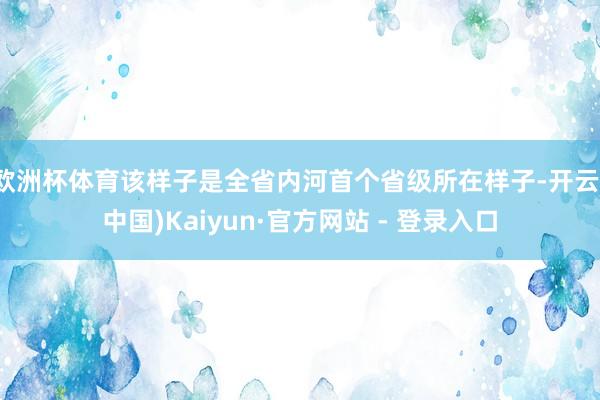 欧洲杯体育该样子是全省内河首个省级所在样子-开云(中国)Kaiyun·官方网站 - 登录入口