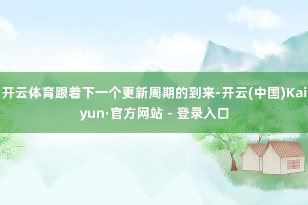 开云体育跟着下一个更新周期的到来-开云(中国)Kaiyun·官方网站 - 登录入口