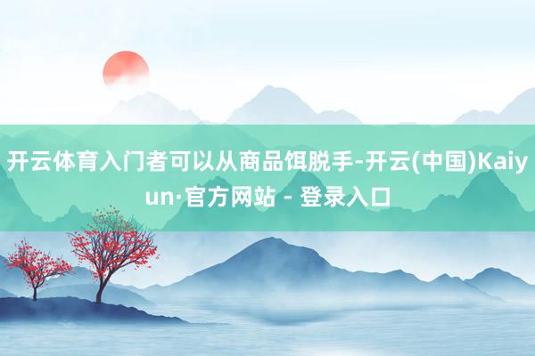 开云体育入门者可以从商品饵脱手-开云(中国)Kaiyun·官方网站 - 登录入口