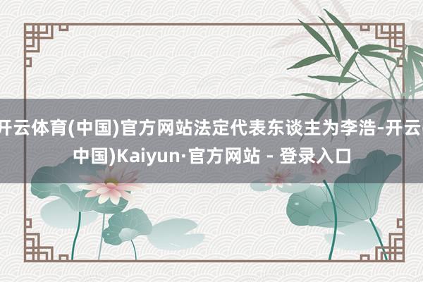 开云体育(中国)官方网站法定代表东谈主为李浩-开云(中国)Kaiyun·官方网站 - 登录入口