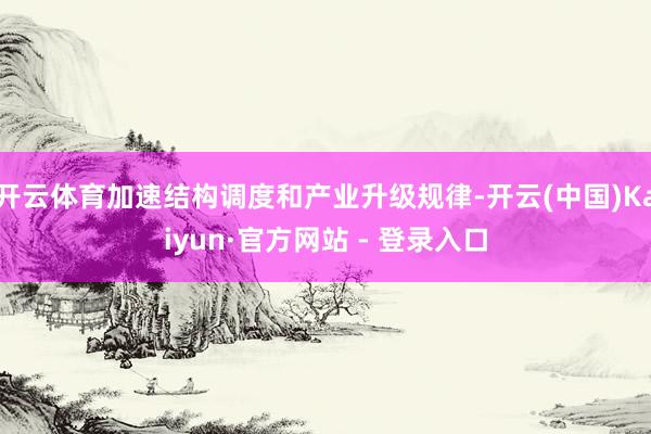 开云体育加速结构调度和产业升级规律-开云(中国)Kaiyun·官方网站 - 登录入口