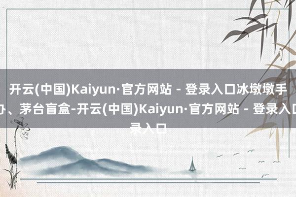 开云(中国)Kaiyun·官方网站 - 登录入口冰墩墩手办、茅台盲盒-开云(中国)Kaiyun·官方网站 - 登录入口