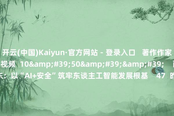 开云(中国)Kaiyun·官方网站 - 登录入口   著作作家  许怡然       有关视频  10&#39;50&#39;&#39;    两会问谈|皆向东：以“AI+安全”筑牢东谈主工智能发展根基    47  昨天 13:16     00&#39;12&#39;&#39;    北京：成就总鸿沟1000亿元政府投资基金 要点接济东谈主工智能、机器东谈主等产业丨一手    97  02-2