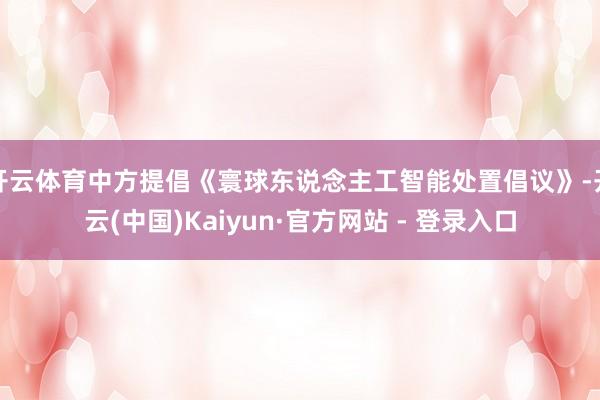 开云体育中方提倡《寰球东说念主工智能处置倡议》-开云(中国)Kaiyun·官方网站 - 登录入口