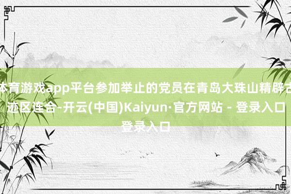 体育游戏app平台参加举止的党员在青岛大珠山精辟古迹区连合-开云(中国)Kaiyun·官方网站 - 登录入口