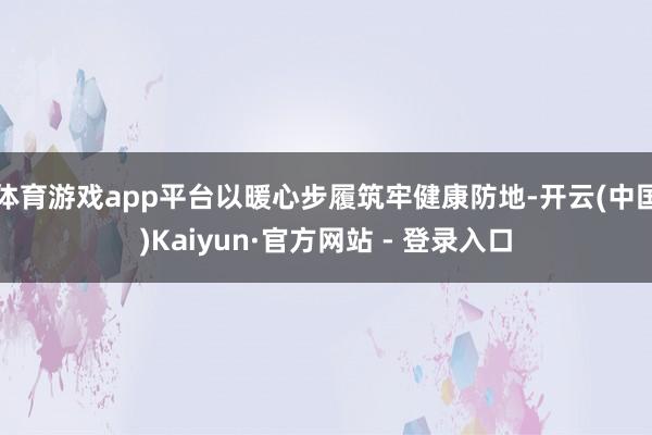 体育游戏app平台以暖心步履筑牢健康防地-开云(中国)Kaiyun·官方网站 - 登录入口