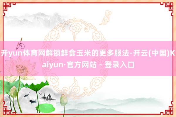 开yun体育网解锁鲜食玉米的更多服法-开云(中国)Kaiyun·官方网站 - 登录入口