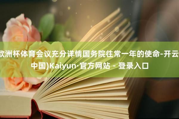 欧洲杯体育会议充分详情国务院往常一年的使命-开云(中国)Kaiyun·官方网站 - 登录入口