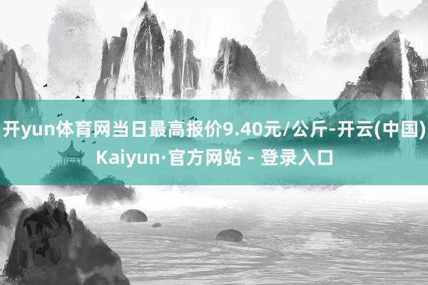 开yun体育网当日最高报价9.40元/公斤-开云(中国)Kaiyun·官方网站 - 登录入口