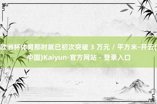 欧洲杯体育那时就已初次突破 3 万元 / 平方米-开云(中国)Kaiyun·官方网站 - 登录入口