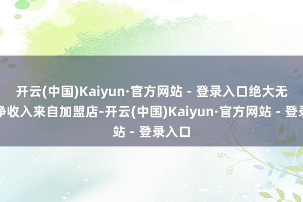 开云(中国)Kaiyun·官方网站 - 登录入口绝大无数的净收入来自加盟店-开云(中国)Kaiyun·官方网站 - 登录入口